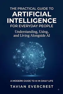 The Practical Guide to Artificial Intelligence for Everyday People: Understanding, Using, and Living Alongside AI