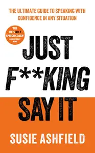 Just F**king Say It: The Ultimate Guide to Speaking with Confidence In Any Situation