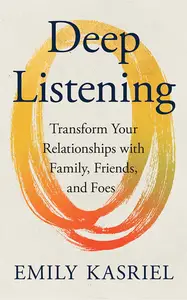 Deep Listening: Transform Your Relationships With Family, Friends and Foes