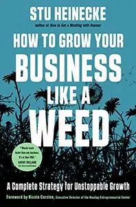 How to Grow Your Business Like a Weed : A Complete Strategy for Unstoppable Growth