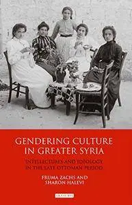 Gendering Culture in Greater Syria: Intellectuals and Ideology in the Late Ottoman Period