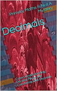 Decimals: Covers Understanding Decimal Places and Calculating with Decimals (Maths Is Not A Mystery)