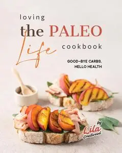 Loving the Paleo Life Cookbook: Good-Bye Carbs, Hello Health