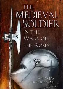 The Medieval Soldier in the Wars of the Roses: In the Wars of the Roses