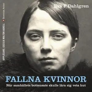 «Fallna kvinnor : När samhällets bottensats skulle lära sig veta hut» by Eva F. Dahlgren