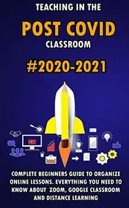 Teaching in the Post Covid Classroom: 2020-2021 Complete Beginners Guide to Organize Online Lessons.