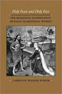 Holy Feast and Holy Fast: The Religious Significance of Food to Medieval Women (Volume 1)