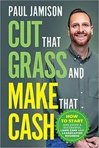 Cut That Grass and Make That Cash: How to Start and Grow a Successful Lawn Care and Landscaping Business