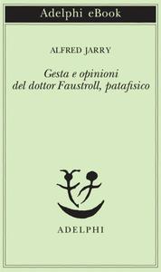 Alfred Jarry - Gesta e opinioni del dottor Faustroll, patafisico