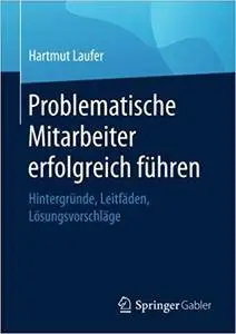 Problematische Mitarbeiter erfolgreich führen: Hintergründe, Leitfäden, Lösungsvorschläge