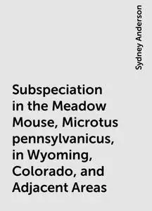 «Subspeciation in the Meadow Mouse, Microtus pennsylvanicus, in Wyoming, Colorado, and Adjacent Areas» by Sydney Anderso