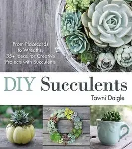 «DIY Succulents: From Placecards to Wreaths, 35+ Ideas for Creative Projects with Succulents» by Tawni Daigle