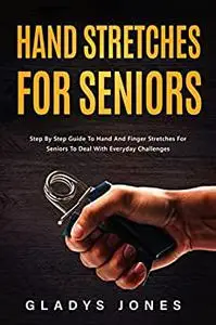 Hand Stretches for Seniors: Step-By-Step Guide To Hand And Finger Stretches For Seniors To Deal With Everyday Challenges