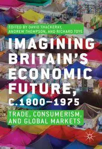 Imagining Britain’s Economic Future, c.1800–1975: Trade, Consumerism, and Global Markets