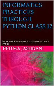 INFORMATICS PRACTICES THROUGH PYTHON CLASS 12: FROM BASICS TO DATAFRAMES AND SERIES WITH MYSQL