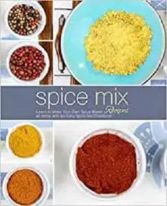 Spice Mix Recipes: Learn to Make Your Own Spice Mixes at Home with an Easy Spice Mix Cookbook