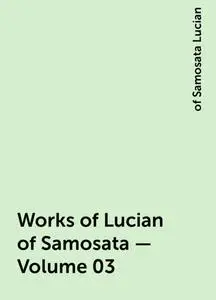 «Works of Lucian of Samosata — Volume 03» by of Samosata Lucian