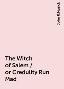 «The Witch of Salem / or Credulity Run Mad» by John R.Musick