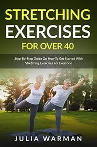 Stretching Exercises for Over 40: Step-By-Step Guide On How To Get Started With Stretching Exercises For Everyone