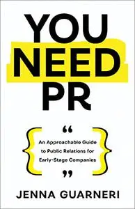 You Need PR: An Approachable Guide to Public Relations for Early-Stage Companies