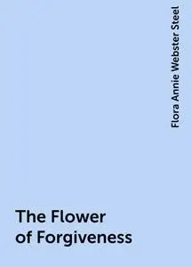 «The Flower of Forgiveness» by Flora Annie Webster Steel