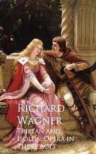 «Tristan and Isolda: Opera in Three Acts» by Richard Wagner