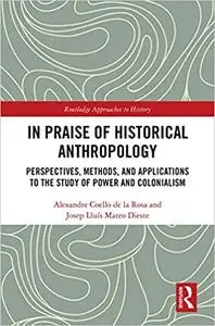 In Praise of Historical Anthropology: Perspectives, Methods, and Applications to the Study of Power and Colonialism