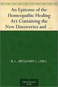 «An Epitome of the Homeopathic Healing Art / Containing the New Discoveries and Improvements to the Present Time» by B.L