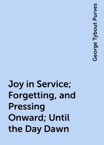 «Joy in Service; Forgetting, and Pressing Onward; Until the Day Dawn» by George Tybout Purves