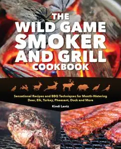 The Wild Game Smoker and Grill Cookbook: Sensational Recipes and BBQ Techniques for Mouth-Watering Deer, Elk, Turkey...