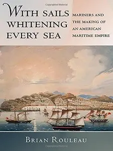 With Sails Whitening Every Sea: Mariners and the Making of an American Maritime Empire