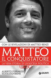 Alberto Ferrarese - Matteo il conquistatore: La vera storia di un'ascesa politica, con le rivelazioni di Matteo Renzi