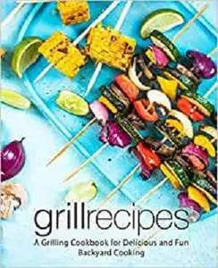 Grill Recipes: A Grilling Cookbook for Delicious and Fun Backyard Cooking