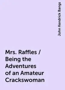 «Mrs. Raffles / Being the Adventures of an Amateur Crackswoman» by John Kendrick Bangs