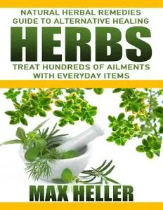 «Herbs: Natural Herbal Remedies Guide to Alternative Healing: Treat Hundreds of Ailments with Everyday Items» by Max Hel