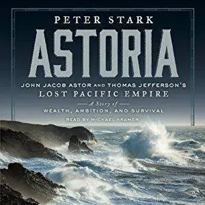 Astoria: John Jacob Astor and Thomas Jefferson's Lost Pacific Empire [Audiobook]