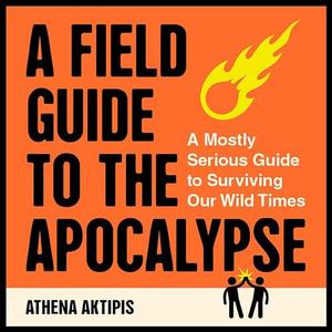 A Field Guide to the Apocalypse: A Mostly Serious Guide to Surviving Our Wild Times [Audiobook]