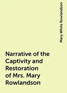 «Narrative of the Captivity and Restoration of Mrs. Mary Rowlandson» by Mary White Rowlandson