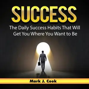 «Success: The Daily Success Habits That Will Get You Where You Want to Be» by Mark J. Cook