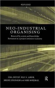 Neo-Industrial Organising: Renewal by Action and Knowledge Formation in a Project-intensive Economy (Routledge Advances in Mana