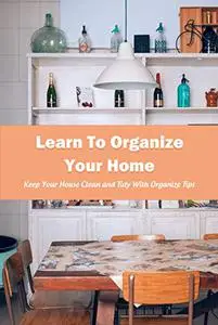 Learn To Organize Your Home: Keep Your House Clean and Tidy With Organize Tips