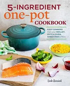 5-Ingredient One Pot Cookbook: Easy Dinners from Your Skillet, Dutch Oven, Sheet Pan & More