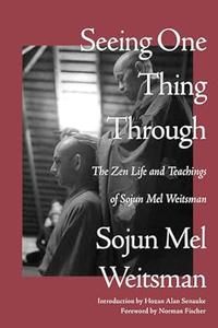 Seeing One Thing Through: The Zen Life and Teachings of Sojun Mel Weitsman