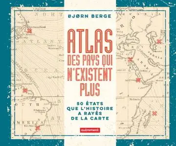 Bjørn Berge, "Atlas des pays qui n'existent plus: 50 États que l'histoire a rayés de la carte"