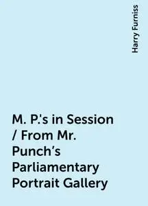 «M. P.'s in Session / From Mr. Punch's Parliamentary Portrait Gallery» by Harry Furniss