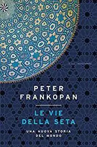 Peter Frankopan - Le vie della seta. Una nuova storia del mondo