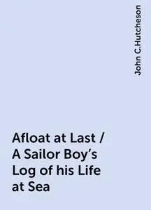 «Afloat at Last / A Sailor Boy's Log of his Life at Sea» by John C.Hutcheson
