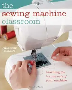 The Sewing Machine Classroom: Tips, Techniques and Trouble-Shooting Advice to Make the Most of Your Machine 
