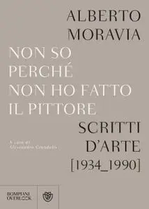 Alberto Moravia - Non so perchè non ho fatto il pittore. Scritti d'arte (1934-1990)