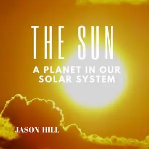 «The Sun: A Planet in our Solar System» by Jason Hill